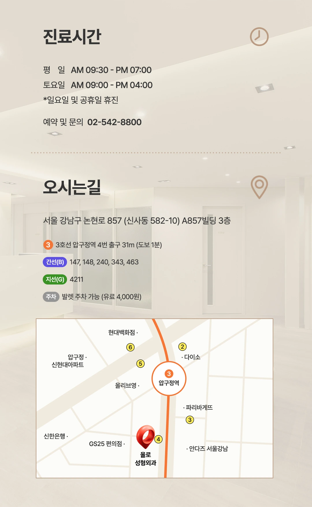 평일 09시30분부터 19시, 토요일 09시부터 16시, 일요일과 공휴일 휴진. 예약 문의 02-542-8800. 서울 강남구 논현로 857 A857빌딩 3층. 압구정역 4번 출구 도보 1분. 발렛 주차 유료 4000원